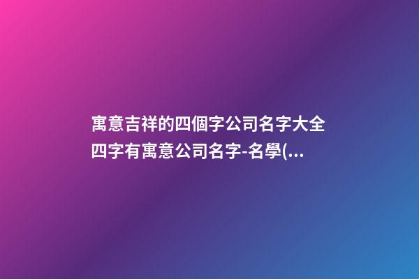 寓意吉祥的四個字公司名字大全 四字有寓意公司名字-名學(xué)網(wǎng)